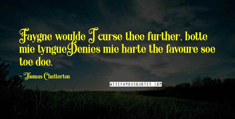 Thomas Chatterton Quotes: Faygne woulde I curse thee further, botte mie tyngueDenies mie harte the favoure soe toe doe.