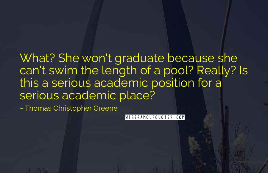 Thomas Christopher Greene Quotes: What? She won't graduate because she can't swim the length of a pool? Really? Is this a serious academic position for a serious academic place?