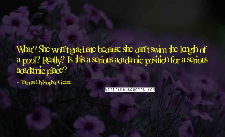 Thomas Christopher Greene Quotes: What? She won't graduate because she can't swim the length of a pool? Really? Is this a serious academic position for a serious academic place?