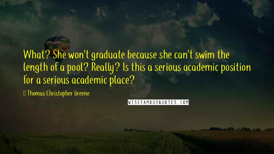 Thomas Christopher Greene Quotes: What? She won't graduate because she can't swim the length of a pool? Really? Is this a serious academic position for a serious academic place?