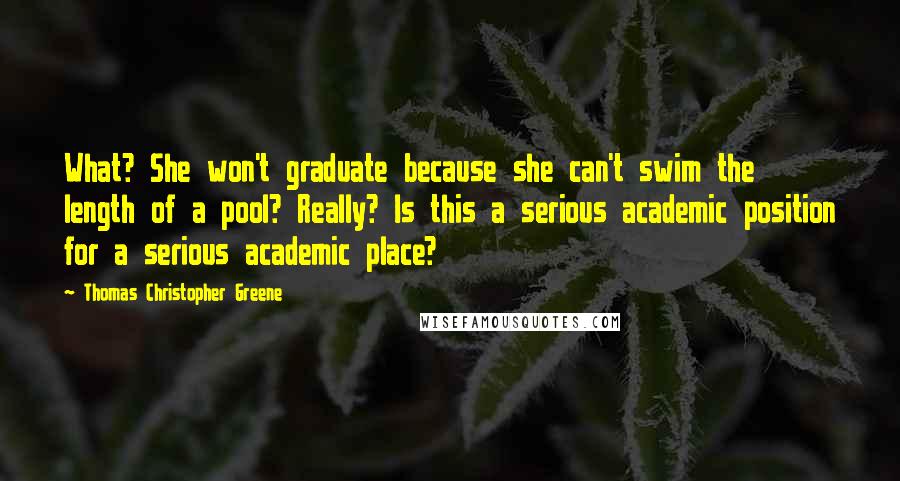 Thomas Christopher Greene Quotes: What? She won't graduate because she can't swim the length of a pool? Really? Is this a serious academic position for a serious academic place?