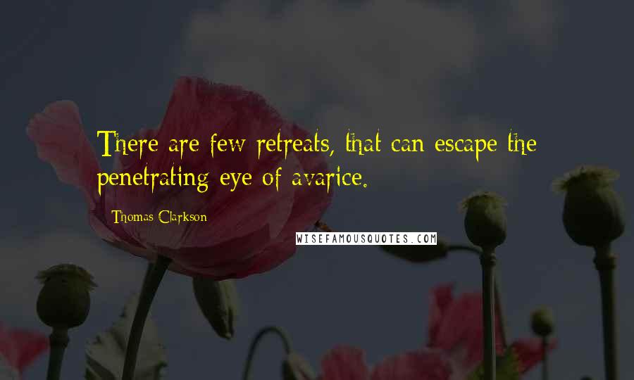 Thomas Clarkson Quotes: There are few retreats, that can escape the penetrating eye of avarice.