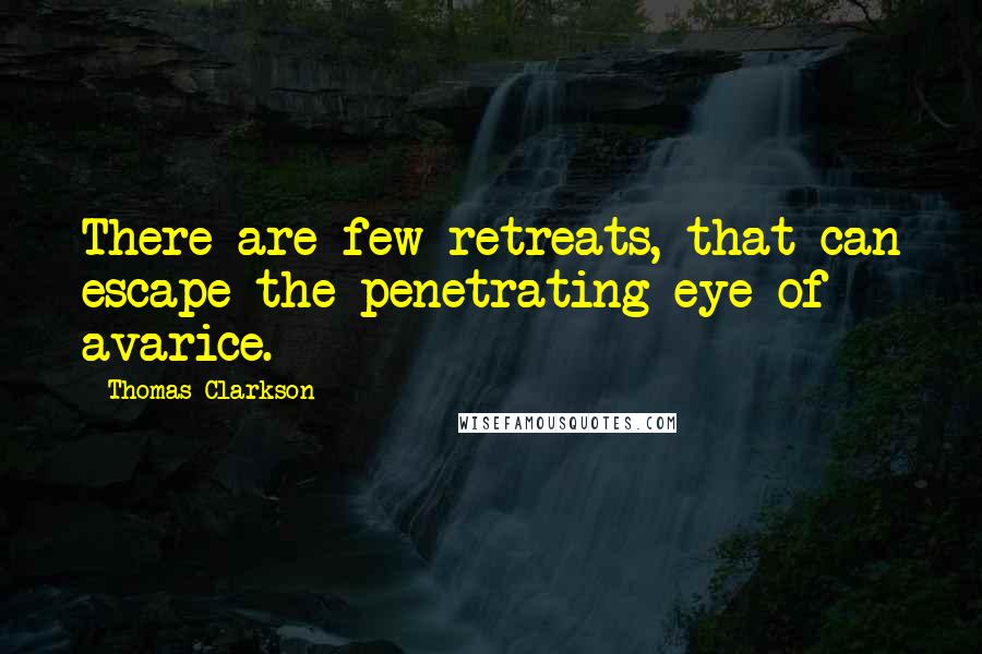 Thomas Clarkson Quotes: There are few retreats, that can escape the penetrating eye of avarice.