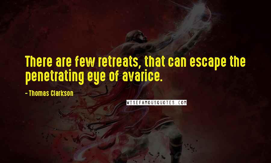 Thomas Clarkson Quotes: There are few retreats, that can escape the penetrating eye of avarice.