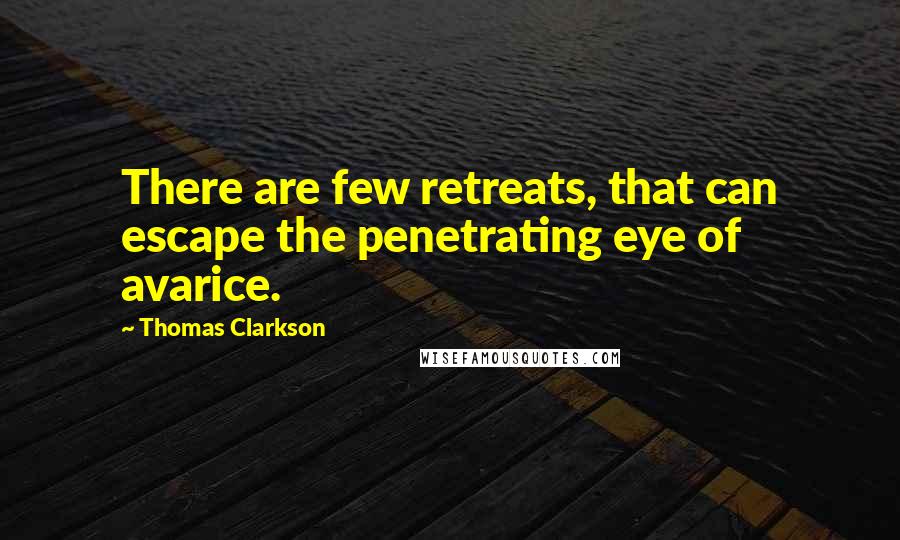 Thomas Clarkson Quotes: There are few retreats, that can escape the penetrating eye of avarice.