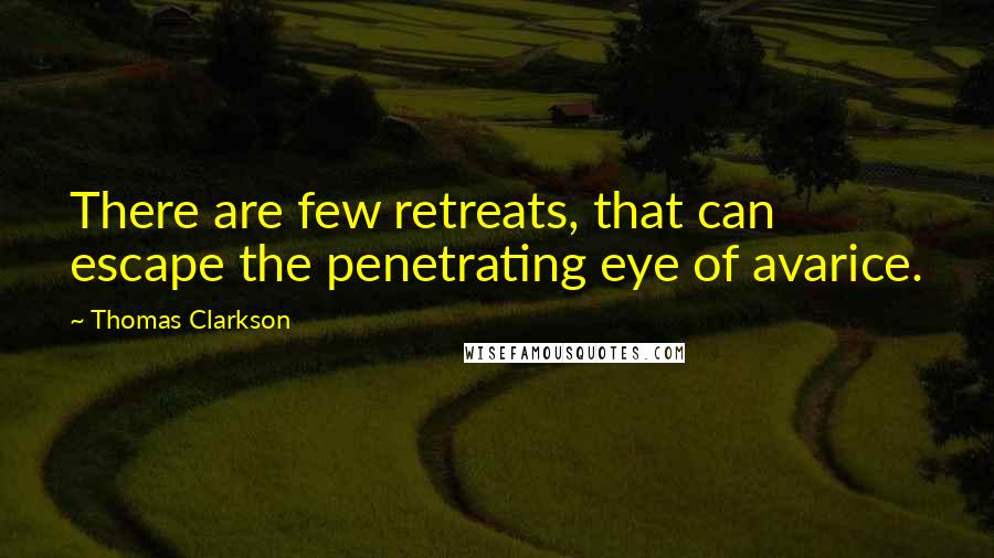 Thomas Clarkson Quotes: There are few retreats, that can escape the penetrating eye of avarice.