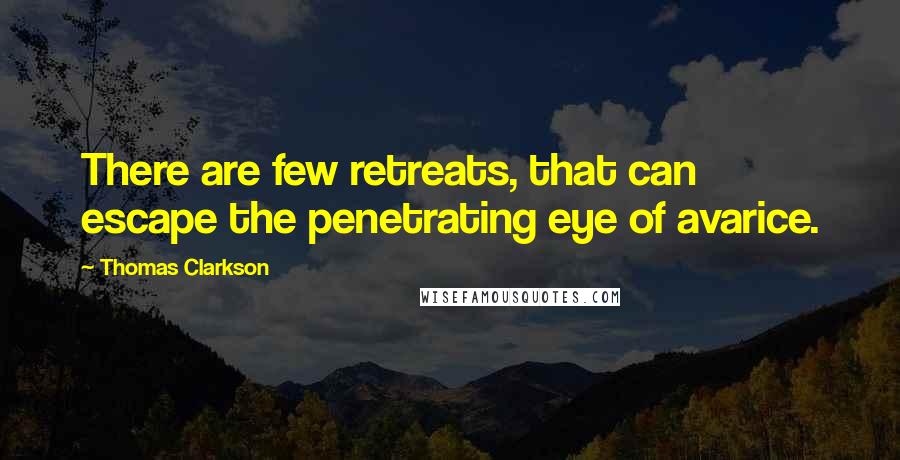 Thomas Clarkson Quotes: There are few retreats, that can escape the penetrating eye of avarice.