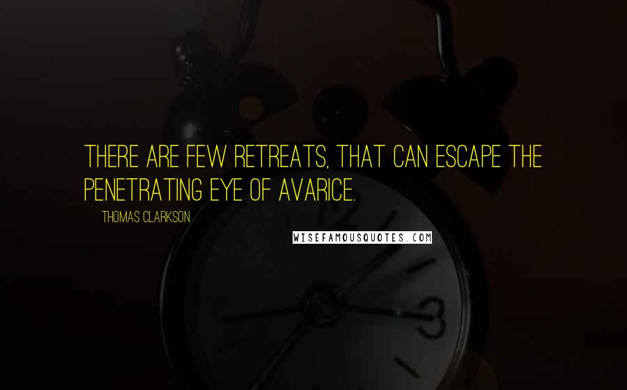 Thomas Clarkson Quotes: There are few retreats, that can escape the penetrating eye of avarice.