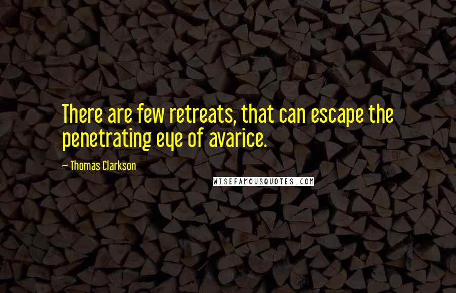 Thomas Clarkson Quotes: There are few retreats, that can escape the penetrating eye of avarice.