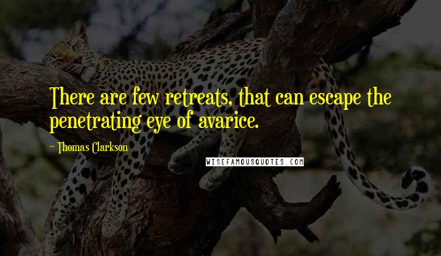 Thomas Clarkson Quotes: There are few retreats, that can escape the penetrating eye of avarice.