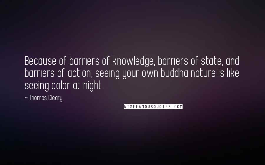 Thomas Cleary Quotes: Because of barriers of knowledge, barriers of state, and barriers of action, seeing your own buddha nature is like seeing color at night.