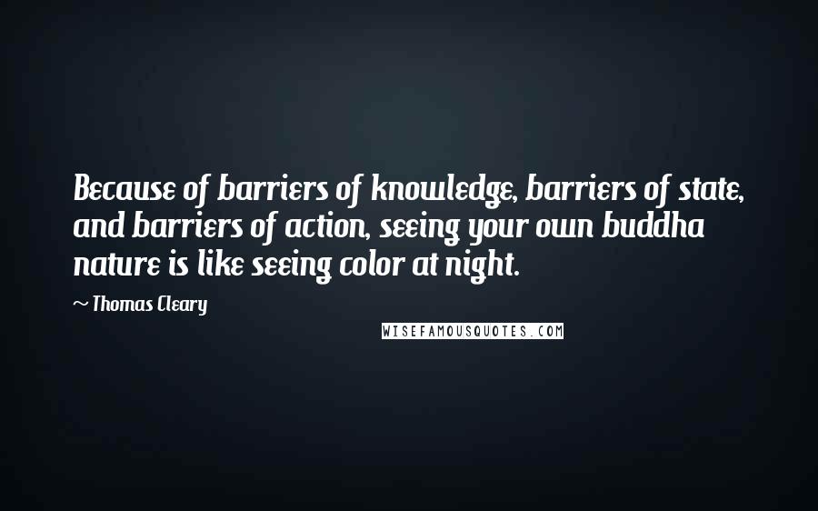 Thomas Cleary Quotes: Because of barriers of knowledge, barriers of state, and barriers of action, seeing your own buddha nature is like seeing color at night.