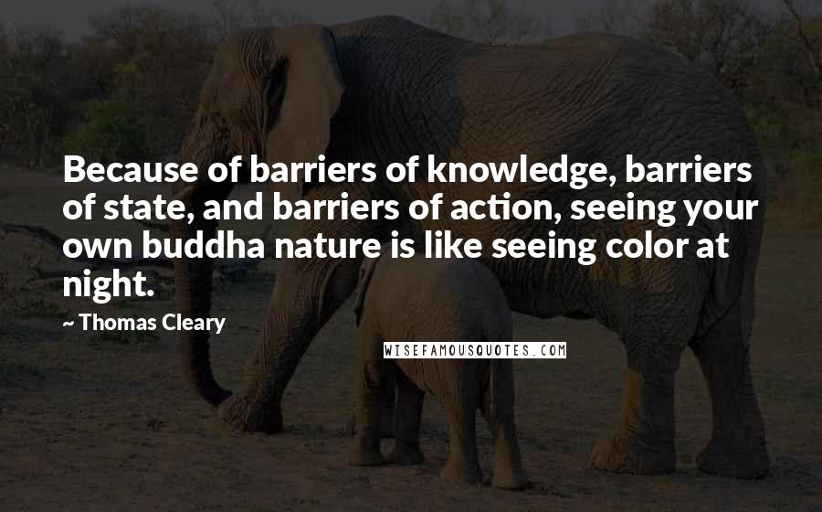 Thomas Cleary Quotes: Because of barriers of knowledge, barriers of state, and barriers of action, seeing your own buddha nature is like seeing color at night.