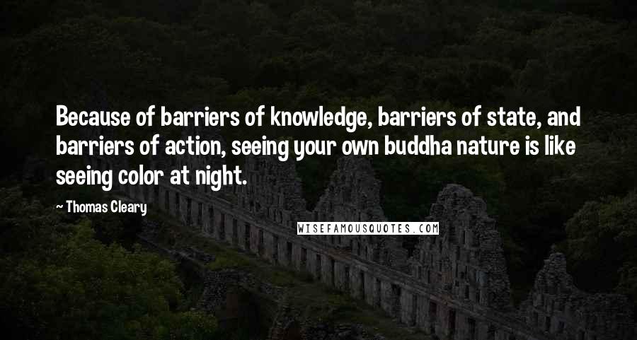 Thomas Cleary Quotes: Because of barriers of knowledge, barriers of state, and barriers of action, seeing your own buddha nature is like seeing color at night.