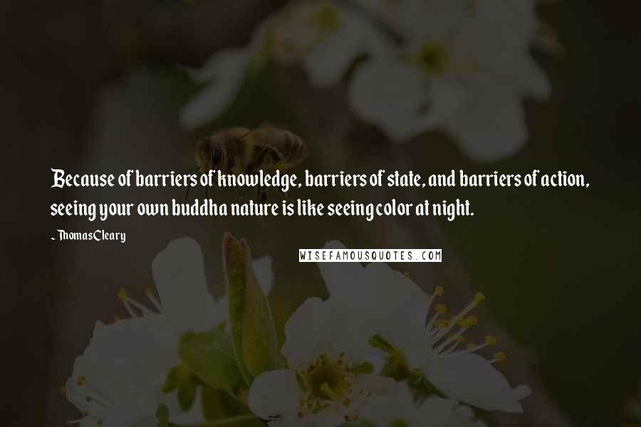 Thomas Cleary Quotes: Because of barriers of knowledge, barriers of state, and barriers of action, seeing your own buddha nature is like seeing color at night.