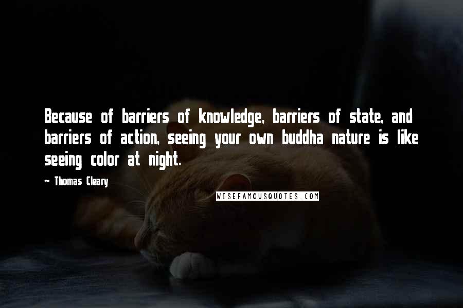 Thomas Cleary Quotes: Because of barriers of knowledge, barriers of state, and barriers of action, seeing your own buddha nature is like seeing color at night.