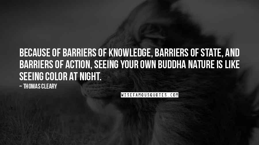 Thomas Cleary Quotes: Because of barriers of knowledge, barriers of state, and barriers of action, seeing your own buddha nature is like seeing color at night.