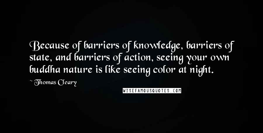 Thomas Cleary Quotes: Because of barriers of knowledge, barriers of state, and barriers of action, seeing your own buddha nature is like seeing color at night.