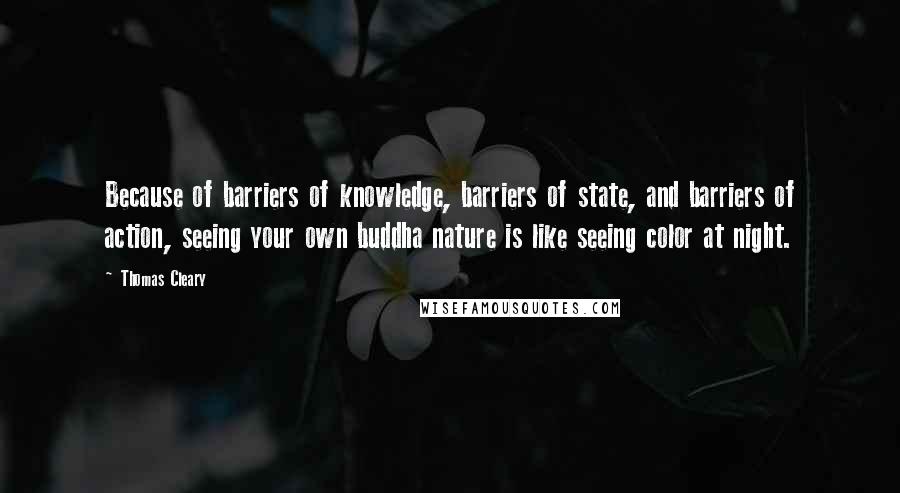 Thomas Cleary Quotes: Because of barriers of knowledge, barriers of state, and barriers of action, seeing your own buddha nature is like seeing color at night.