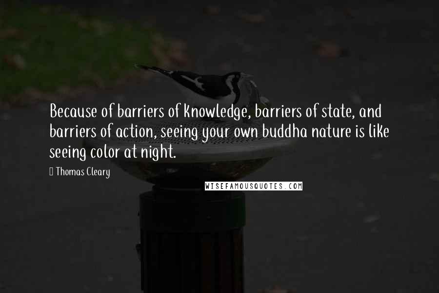 Thomas Cleary Quotes: Because of barriers of knowledge, barriers of state, and barriers of action, seeing your own buddha nature is like seeing color at night.