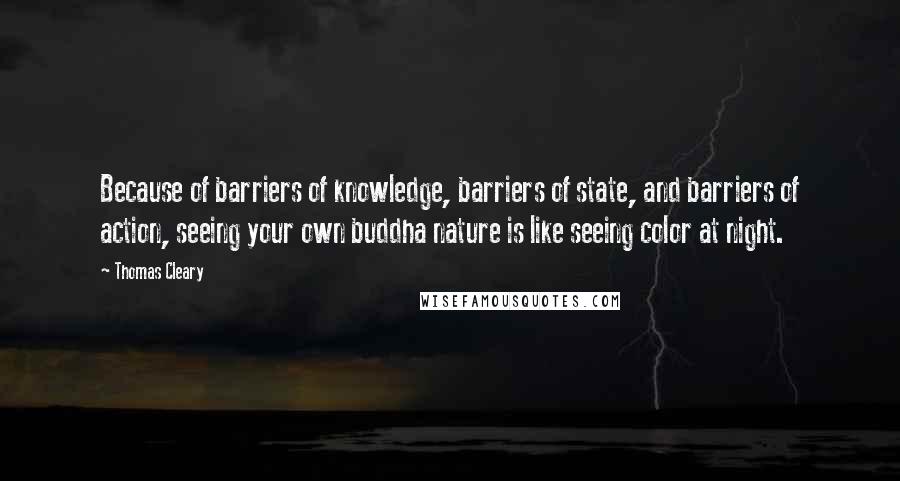 Thomas Cleary Quotes: Because of barriers of knowledge, barriers of state, and barriers of action, seeing your own buddha nature is like seeing color at night.