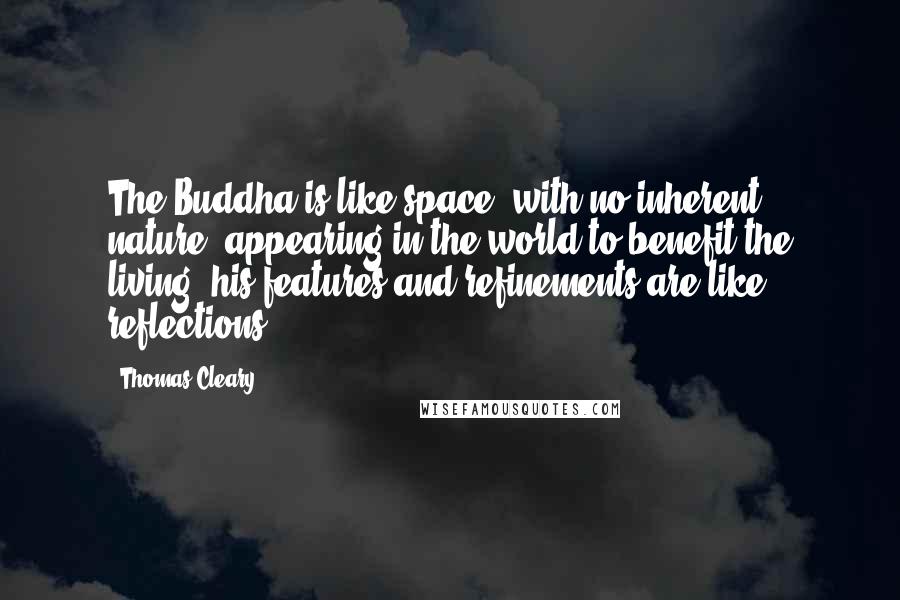 Thomas Cleary Quotes: The Buddha is like space, with no inherent nature; appearing in the world to benefit the living, his features and refinements are like reflections.