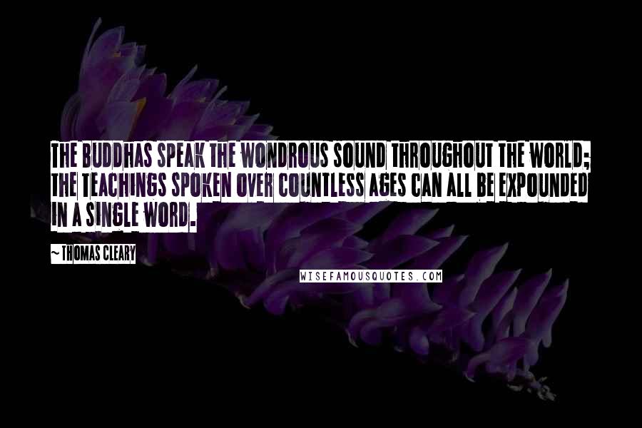 Thomas Cleary Quotes: The Buddhas speak the wondrous sound throughout the world; the Teachings spoken over countless ages can all be expounded in a single word.