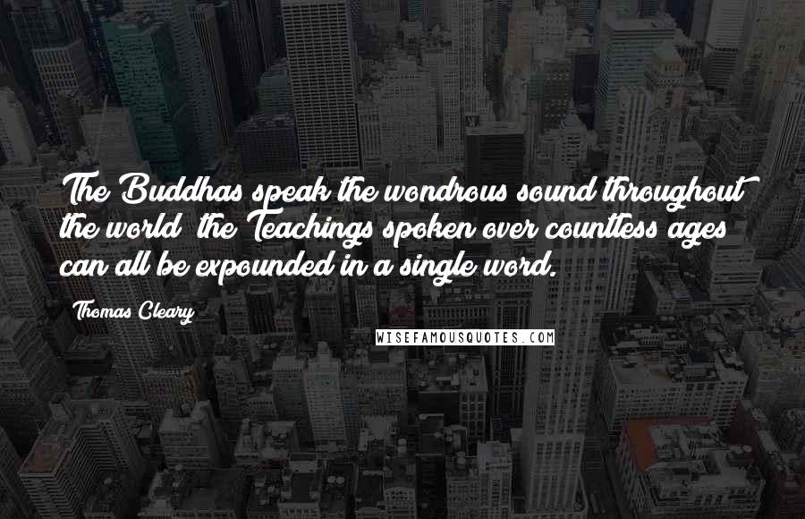 Thomas Cleary Quotes: The Buddhas speak the wondrous sound throughout the world; the Teachings spoken over countless ages can all be expounded in a single word.