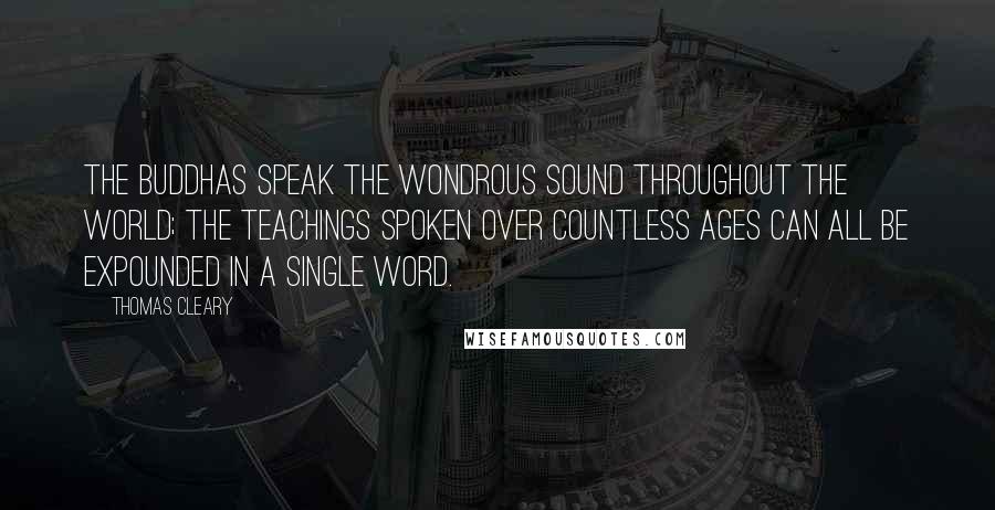 Thomas Cleary Quotes: The Buddhas speak the wondrous sound throughout the world; the Teachings spoken over countless ages can all be expounded in a single word.