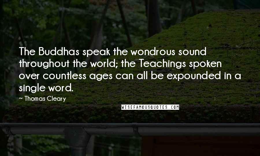 Thomas Cleary Quotes: The Buddhas speak the wondrous sound throughout the world; the Teachings spoken over countless ages can all be expounded in a single word.