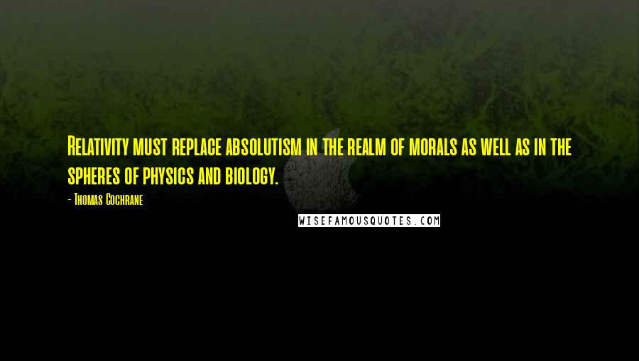 Thomas Cochrane Quotes: Relativity must replace absolutism in the realm of morals as well as in the spheres of physics and biology.