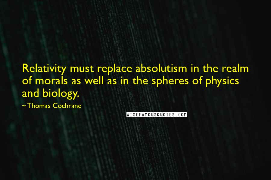 Thomas Cochrane Quotes: Relativity must replace absolutism in the realm of morals as well as in the spheres of physics and biology.