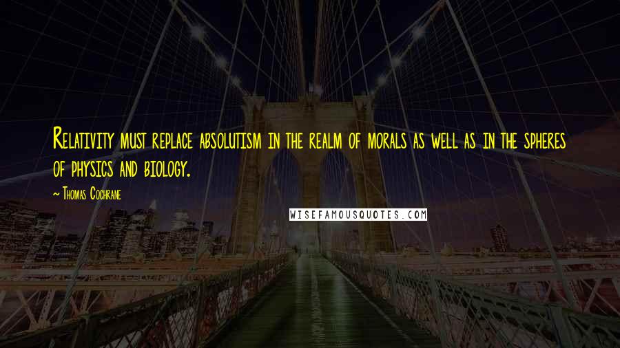 Thomas Cochrane Quotes: Relativity must replace absolutism in the realm of morals as well as in the spheres of physics and biology.