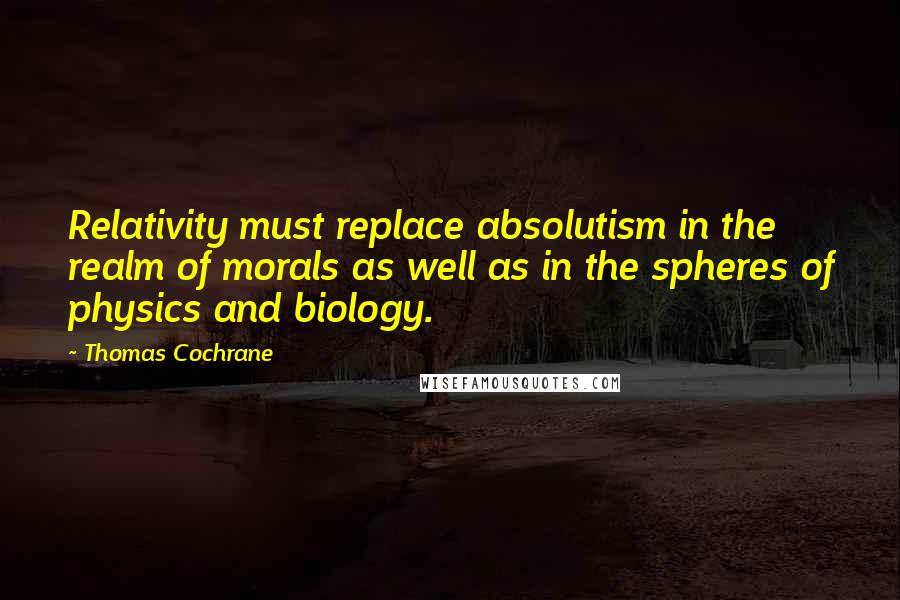 Thomas Cochrane Quotes: Relativity must replace absolutism in the realm of morals as well as in the spheres of physics and biology.