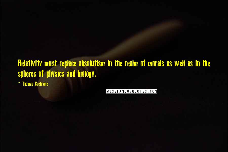 Thomas Cochrane Quotes: Relativity must replace absolutism in the realm of morals as well as in the spheres of physics and biology.