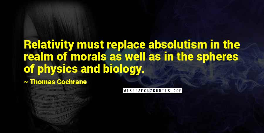 Thomas Cochrane Quotes: Relativity must replace absolutism in the realm of morals as well as in the spheres of physics and biology.