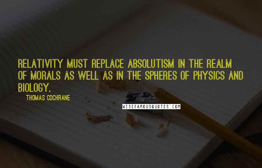 Thomas Cochrane Quotes: Relativity must replace absolutism in the realm of morals as well as in the spheres of physics and biology.