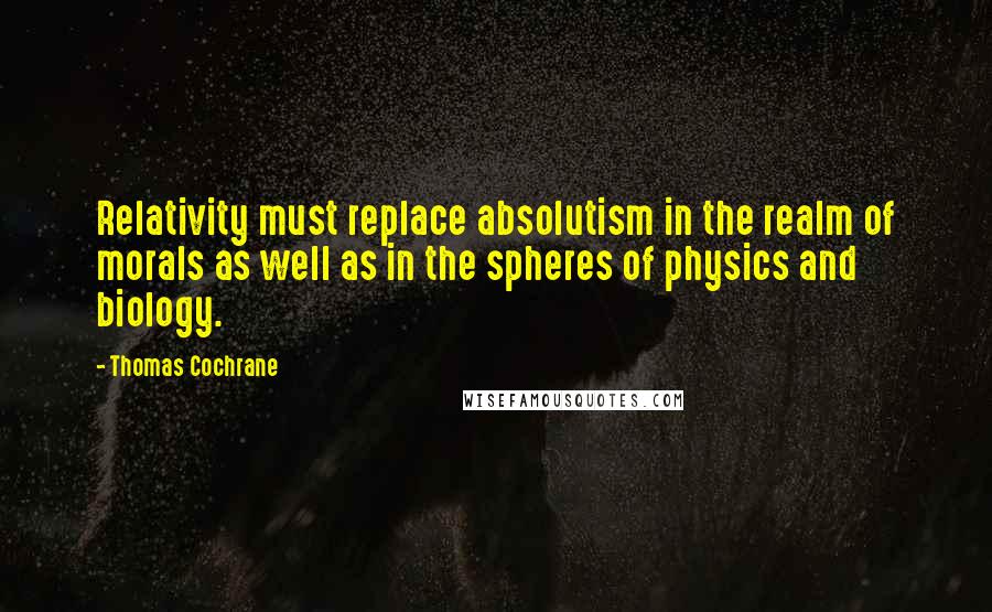 Thomas Cochrane Quotes: Relativity must replace absolutism in the realm of morals as well as in the spheres of physics and biology.