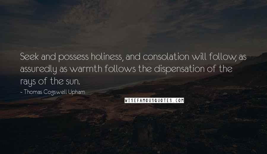 Thomas Cogswell Upham Quotes: Seek and possess holiness, and consolation will follow, as assuredly as warmth follows the dispensation of the rays of the sun.