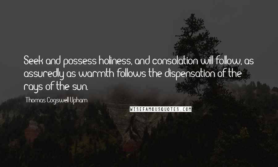 Thomas Cogswell Upham Quotes: Seek and possess holiness, and consolation will follow, as assuredly as warmth follows the dispensation of the rays of the sun.