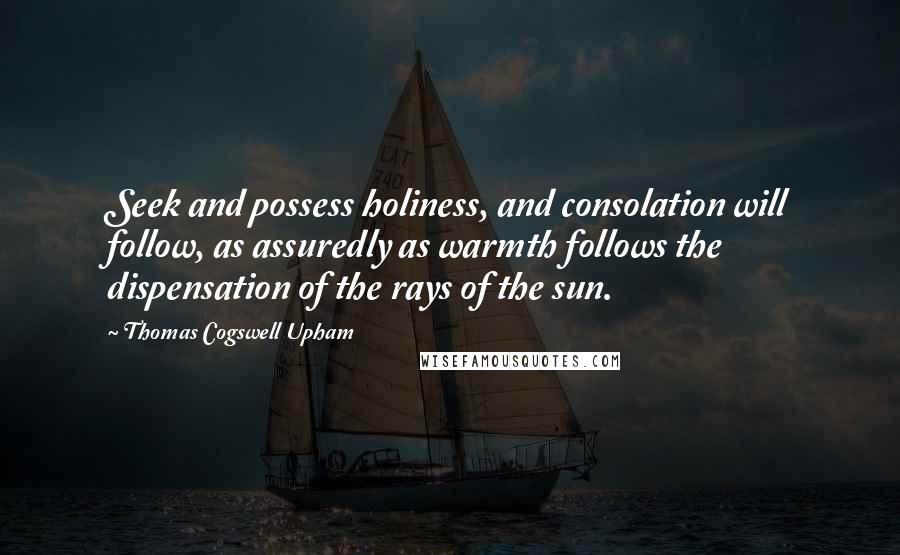 Thomas Cogswell Upham Quotes: Seek and possess holiness, and consolation will follow, as assuredly as warmth follows the dispensation of the rays of the sun.