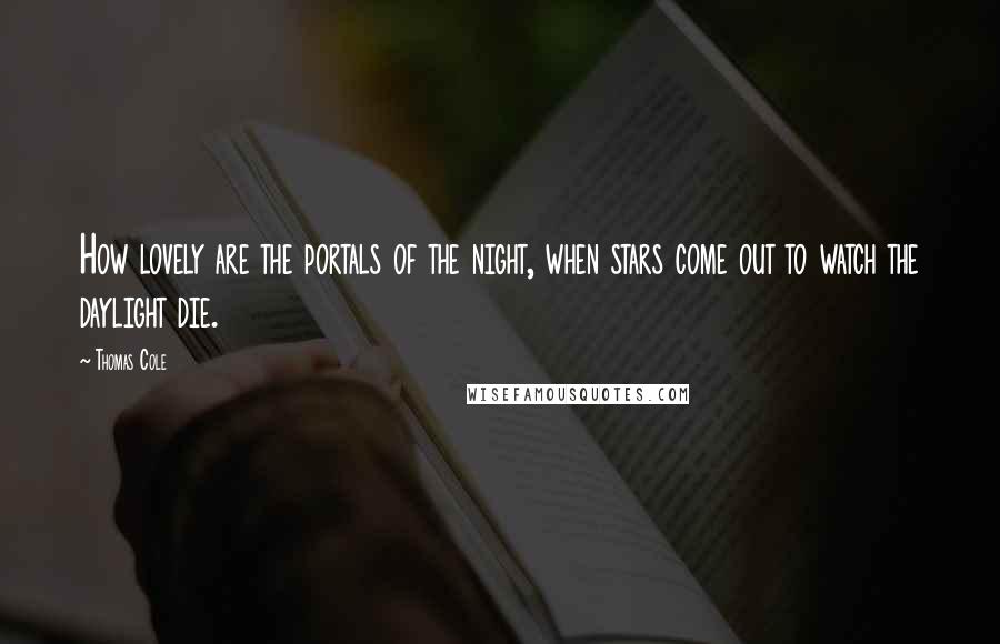 Thomas Cole Quotes: How lovely are the portals of the night, when stars come out to watch the daylight die.