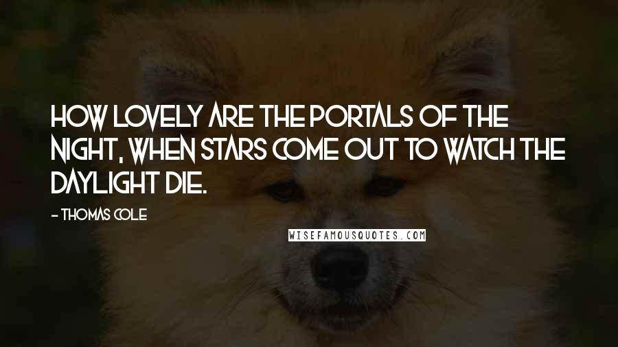 Thomas Cole Quotes: How lovely are the portals of the night, when stars come out to watch the daylight die.