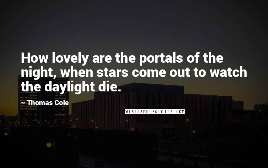 Thomas Cole Quotes: How lovely are the portals of the night, when stars come out to watch the daylight die.