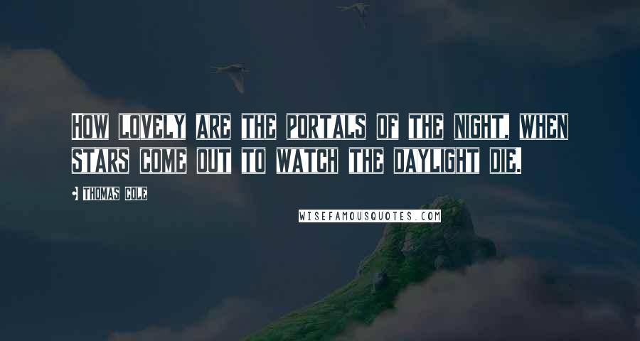 Thomas Cole Quotes: How lovely are the portals of the night, when stars come out to watch the daylight die.