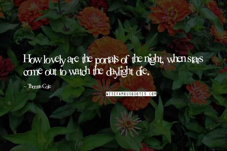 Thomas Cole Quotes: How lovely are the portals of the night, when stars come out to watch the daylight die.