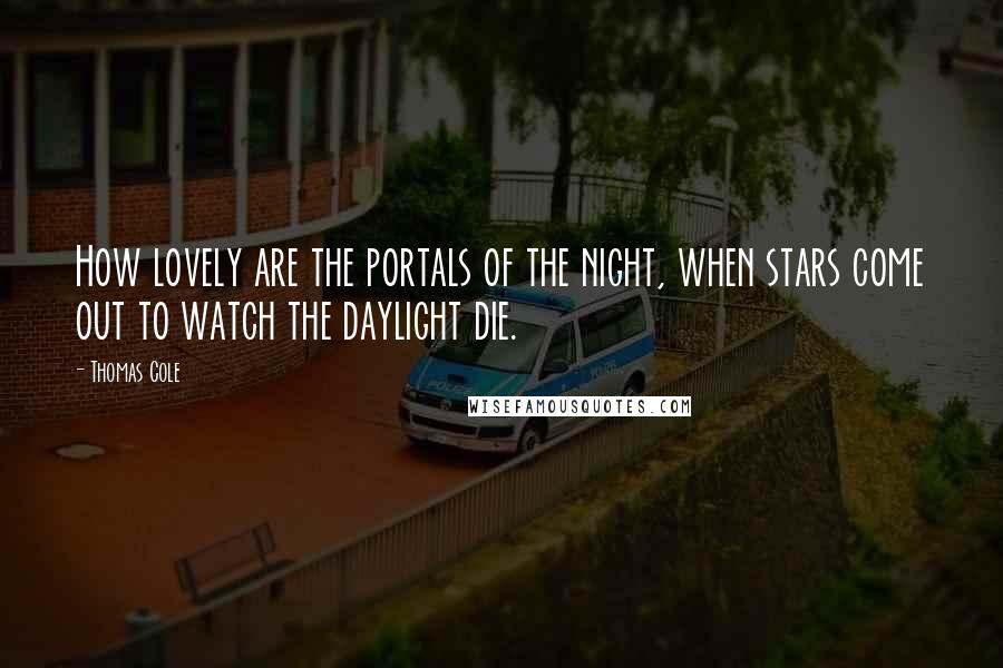 Thomas Cole Quotes: How lovely are the portals of the night, when stars come out to watch the daylight die.