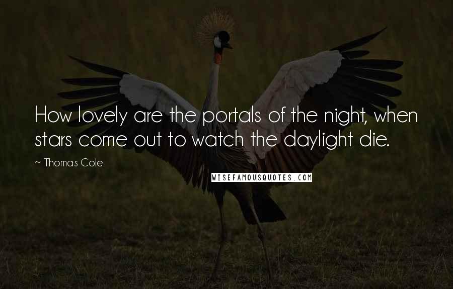 Thomas Cole Quotes: How lovely are the portals of the night, when stars come out to watch the daylight die.