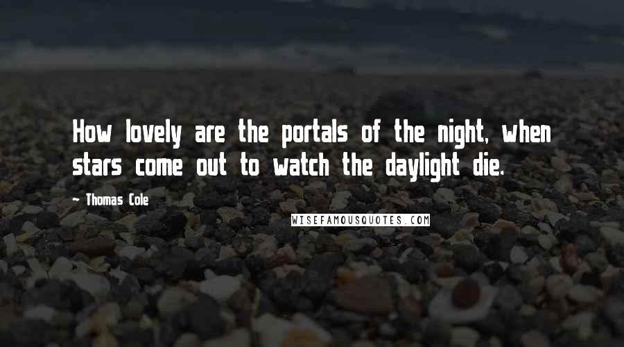 Thomas Cole Quotes: How lovely are the portals of the night, when stars come out to watch the daylight die.