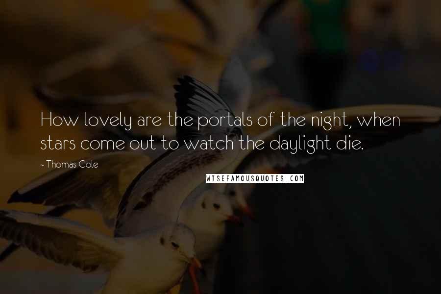 Thomas Cole Quotes: How lovely are the portals of the night, when stars come out to watch the daylight die.